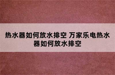 热水器如何放水排空 万家乐电热水器如何放水排空